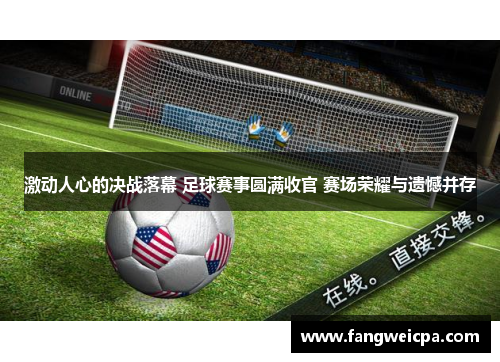 激动人心的决战落幕 足球赛事圆满收官 赛场荣耀与遗憾并存