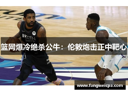 篮网爆冷绝杀公牛：伦敦炮击正中靶心