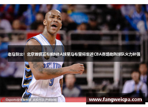 老马复出！北京首钢宣布前NBA球星马布里将重返CBA赛场助阵球队火力补强
