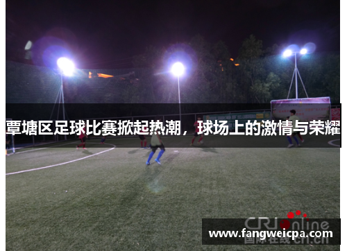 覃塘区足球比赛掀起热潮，球场上的激情与荣耀