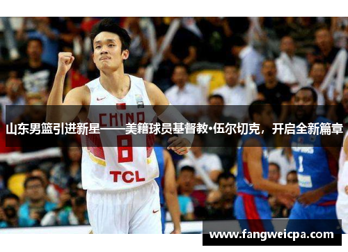 山东男篮引进新星——美籍球员基督教·伍尔切克，开启全新篇章