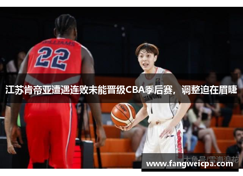 江苏肯帝亚遭遇连败未能晋级CBA季后赛，调整迫在眉睫