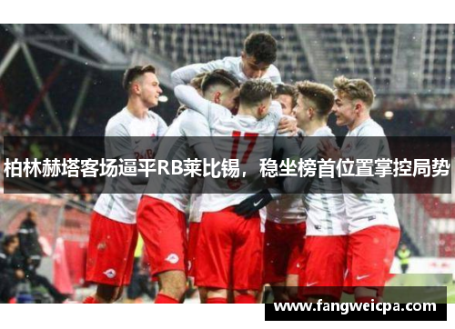 柏林赫塔客场逼平RB莱比锡，稳坐榜首位置掌控局势