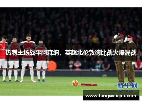 热刺主场战平阿森纳，英超北伦敦德比战火爆混战