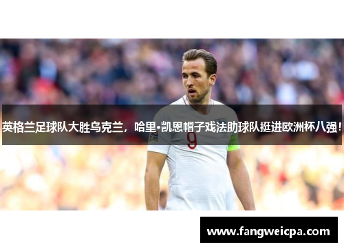 英格兰足球队大胜乌克兰，哈里·凯恩帽子戏法助球队挺进欧洲杯八强！
