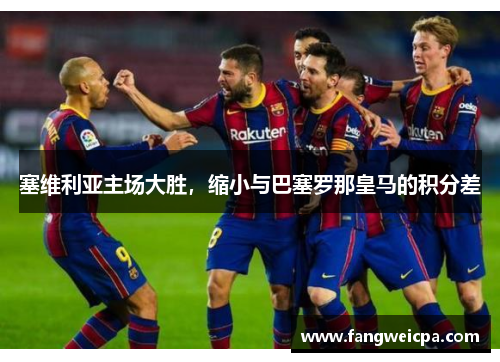 塞维利亚主场大胜，缩小与巴塞罗那皇马的积分差