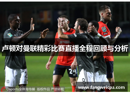 卢顿对曼联精彩比赛直播全程回顾与分析