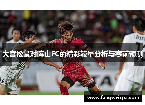 大宫松鼠对阵山FC的精彩较量分析与赛前预测