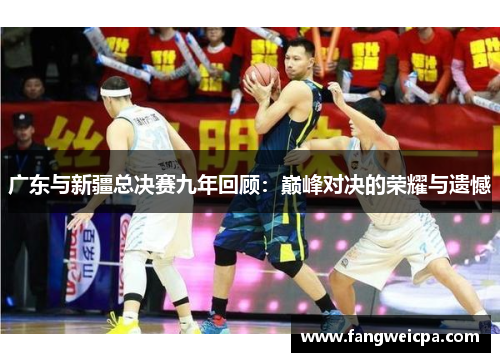 广东与新疆总决赛九年回顾：巅峰对决的荣耀与遗憾