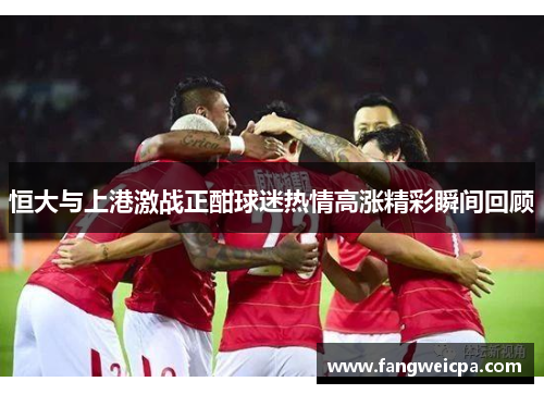 恒大与上港激战正酣球迷热情高涨精彩瞬间回顾