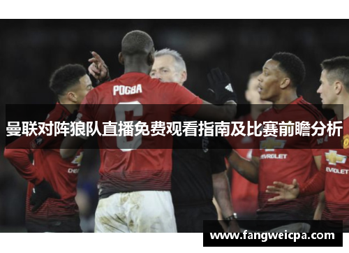 曼联对阵狼队直播免费观看指南及比赛前瞻分析