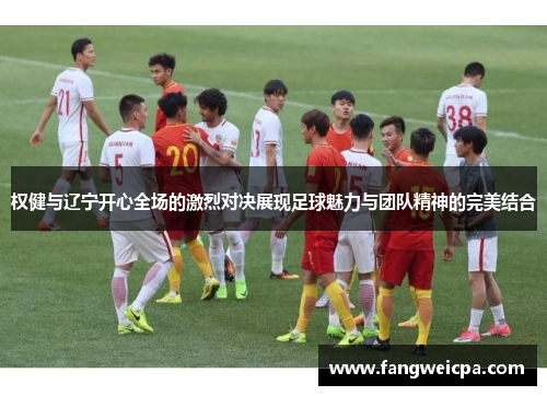 权健与辽宁开心全场的激烈对决展现足球魅力与团队精神的完美结合