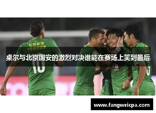桌尔与北京国安的激烈对决谁能在赛场上笑到最后