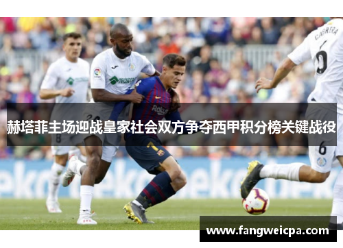 赫塔菲主场迎战皇家社会双方争夺西甲积分榜关键战役