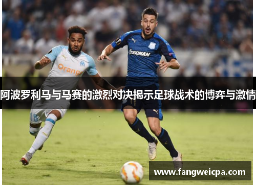 阿波罗利马与马赛的激烈对决揭示足球战术的博弈与激情