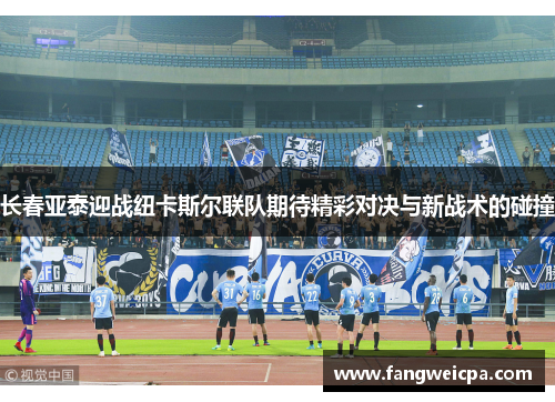 长春亚泰迎战纽卡斯尔联队期待精彩对决与新战术的碰撞