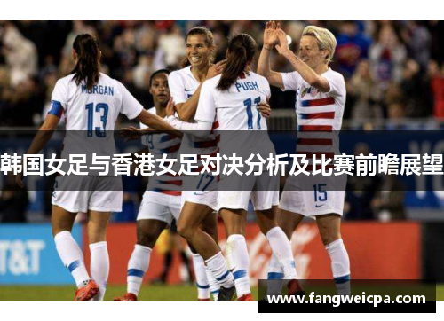 韩国女足与香港女足对决分析及比赛前瞻展望