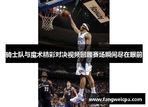 骑士队与魔术精彩对决视频回顾赛场瞬间尽在眼前