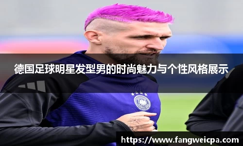 德国足球明星发型男的时尚魅力与个性风格展示